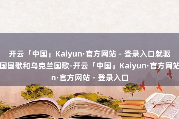 开云「中国」Kaiyun·官方网站 - 登录入口就驱动放好意思国国歌和乌克兰国歌-开云「中国」Kaiyun·官方网站 - 登录入口