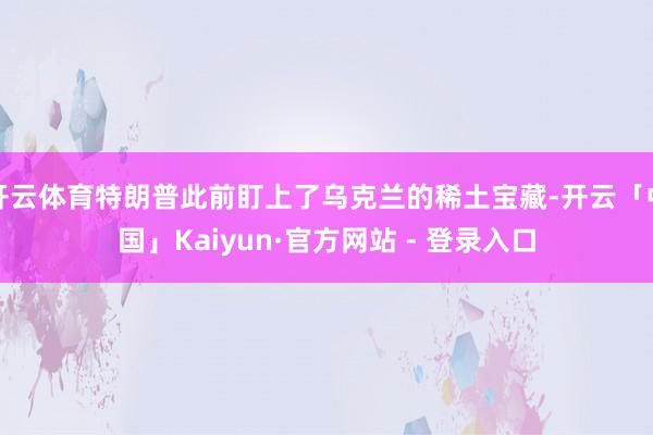 开云体育特朗普此前盯上了乌克兰的稀土宝藏-开云「中国」Kaiyun·官方网站 - 登录入口