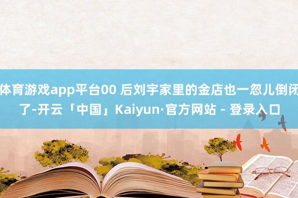 体育游戏app平台00 后刘宇家里的金店也一忽儿倒闭了-开云「中国」Kaiyun·官方网站 - 登录入口