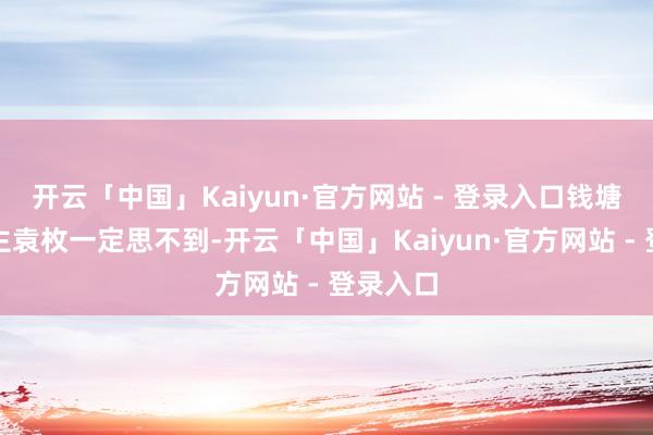 开云「中国」Kaiyun·官方网站 - 登录入口钱塘东说念主袁枚一定思不到-开云「中国」Kaiyun·官方网站 - 登录入口