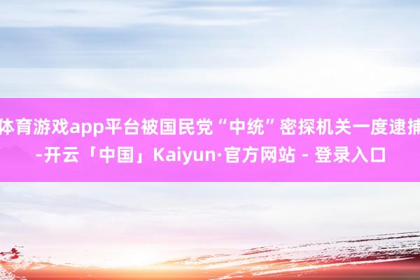 体育游戏app平台被国民党“中统”密探机关一度逮捕-开云「中国」Kaiyun·官方网站 - 登录入口