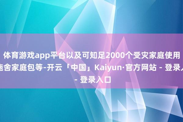 体育游戏app平台以及可知足2000个受灾家庭使用的施舍家庭包等-开云「中国」Kaiyun·官方网站 - 登录入口