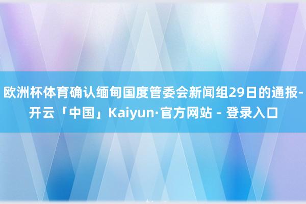 欧洲杯体育　　确认缅甸国度管委会新闻组29日的通报-开云「中国」Kaiyun·官方网站 - 登录入口