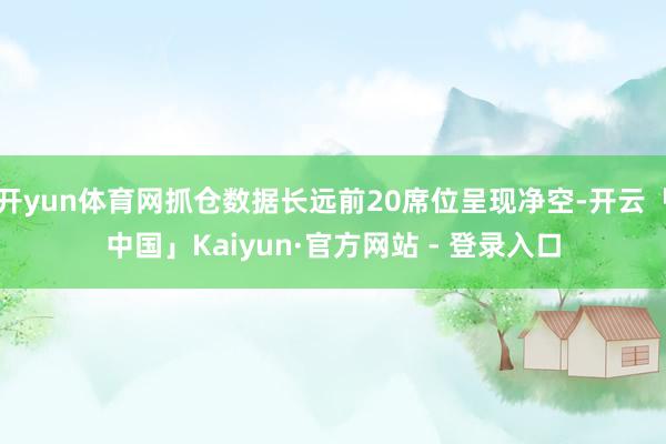 开yun体育网抓仓数据长远前20席位呈现净空-开云「中国」Kaiyun·官方网站 - 登录入口