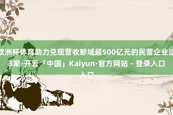 欧洲杯体育助力兑现营收畛域超500亿元的民营企业达3家-开云「中国」Kaiyun·官方网站 - 登录入口