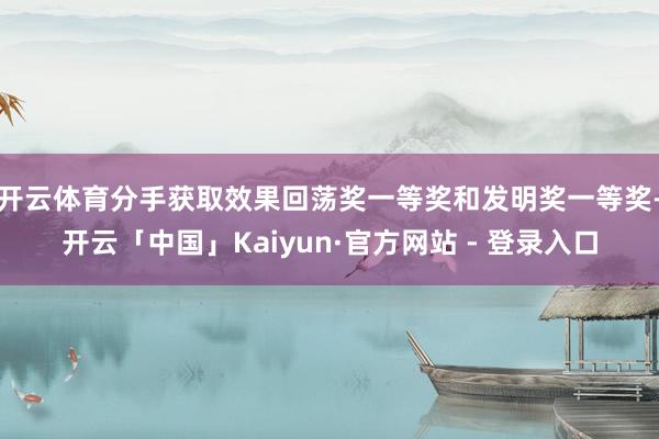 开云体育分手获取效果回荡奖一等奖和发明奖一等奖-开云「中国」Kaiyun·官方网站 - 登录入口