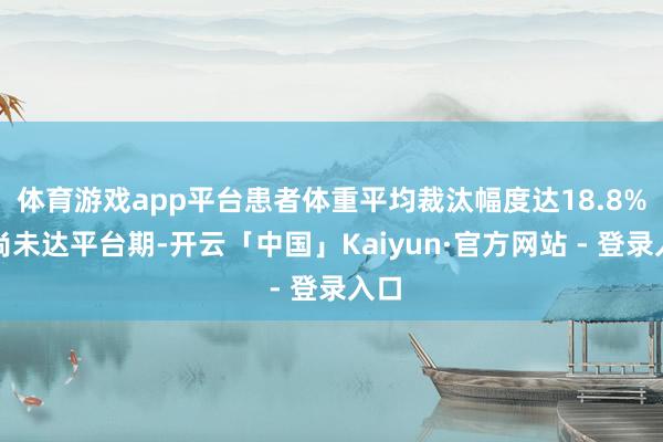 体育游戏app平台患者体重平均裁汰幅度达18.8%且尚未达平台期-开云「中国」Kaiyun·官方网站 - 登录入口